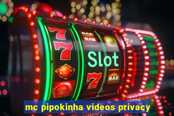 mc pipokinha videos privacy